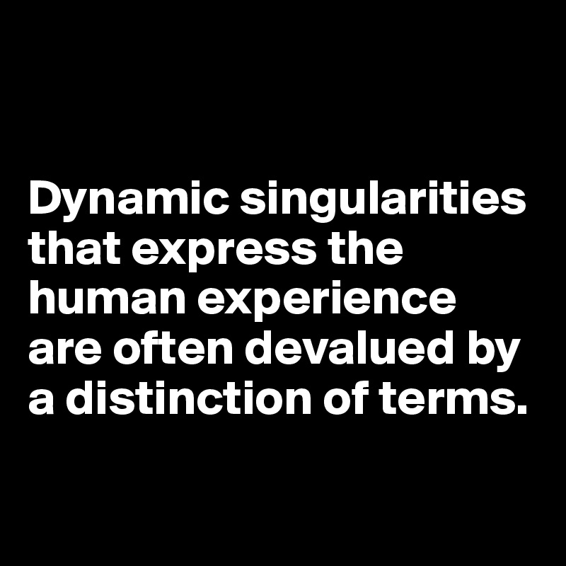 


Dynamic singularities that express the human experience are often devalued by a distinction of terms. 

