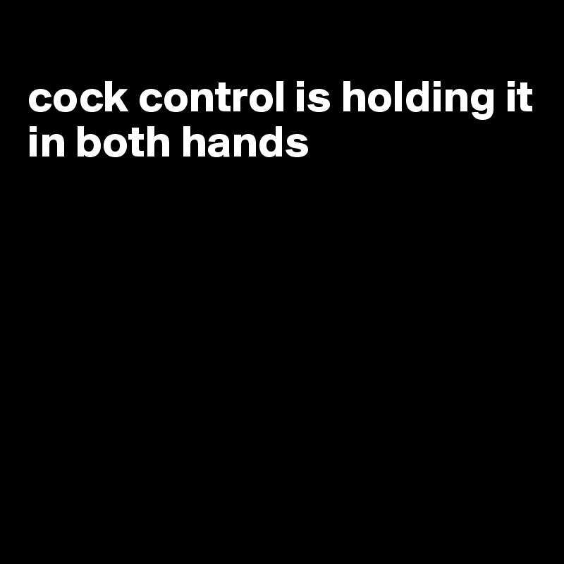 
cock control is holding it in both hands







