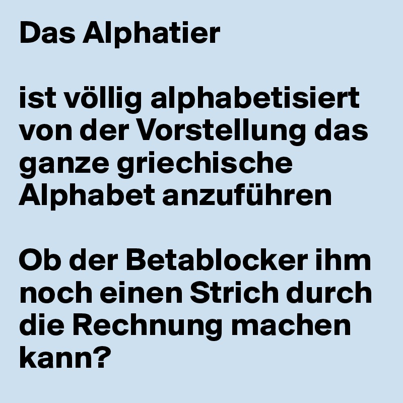 Das Alphatier 

ist völlig alphabetisiert von der Vorstellung das ganze griechische Alphabet anzuführen

Ob der Betablocker ihm noch einen Strich durch die Rechnung machen kann? 