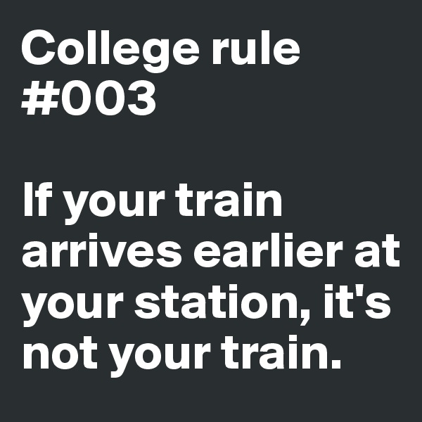 College rule #003

If your train arrives earlier at your station, it's not your train. 