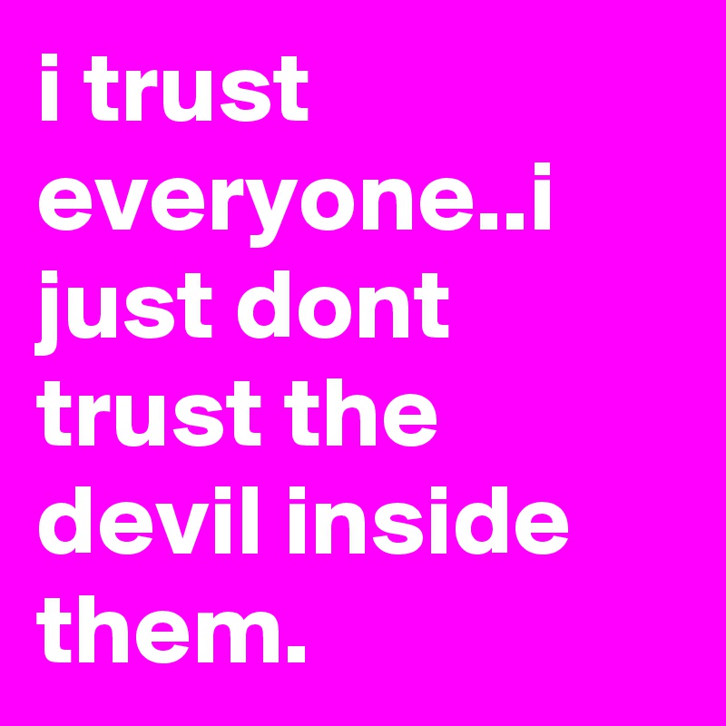 i trust everyone..i just dont trust the devil inside them.