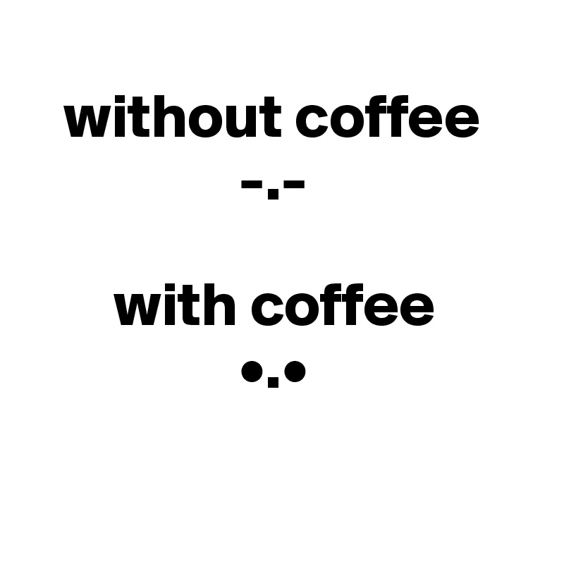 
   without coffee
                 -.-

       with coffee
                 •.•

