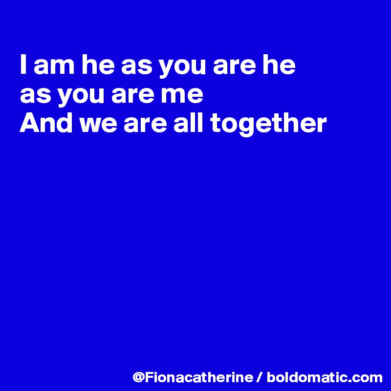 
I am he as you are he 
as you are me
And we are all together








