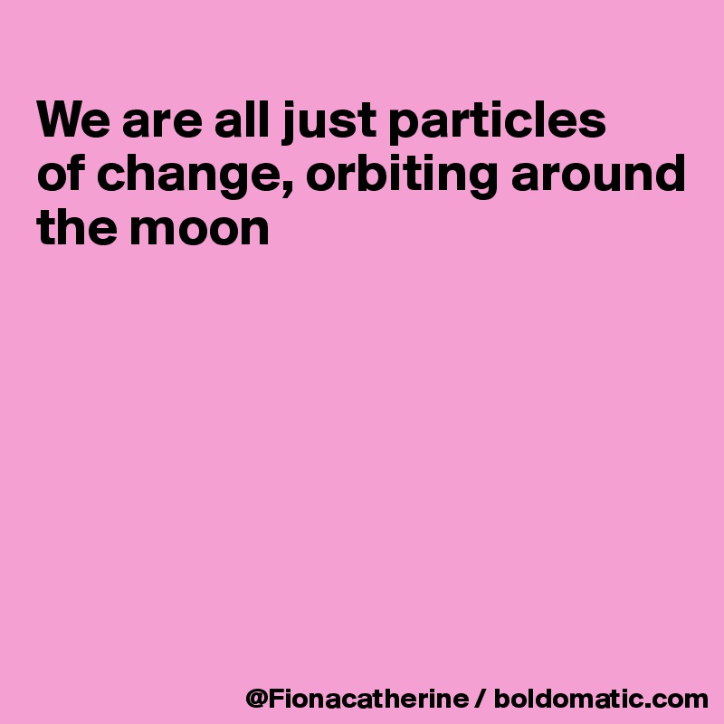 
We are all just particles
of change, orbiting around
the moon







