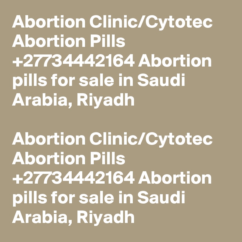 Abortion Clinic/Cytotec Abortion Pills +27734442164 Abortion pills for sale in Saudi Arabia, Riyadh

Abortion Clinic/Cytotec Abortion Pills +27734442164 Abortion pills for sale in Saudi Arabia, Riyadh