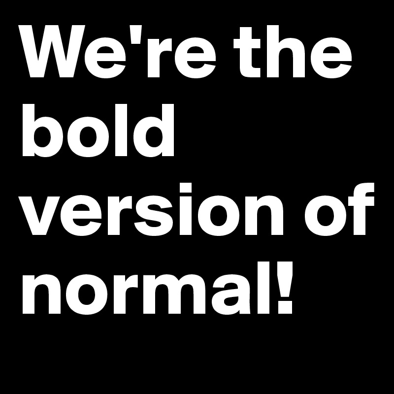 We're the bold version of normal!