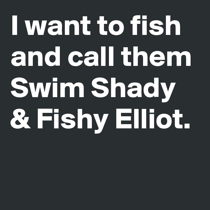 I want to fish and call them Swim Shady 
& Fishy Elliot.

