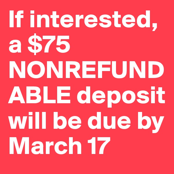 If interested, a $75 NONREFUNDABLE deposit will be due by March 17