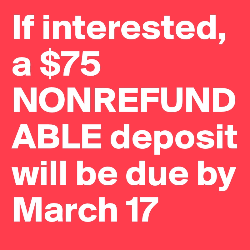 If interested, a $75 NONREFUNDABLE deposit will be due by March 17