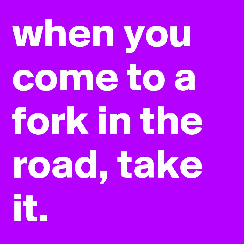 when you come to a fork in the road, take it.