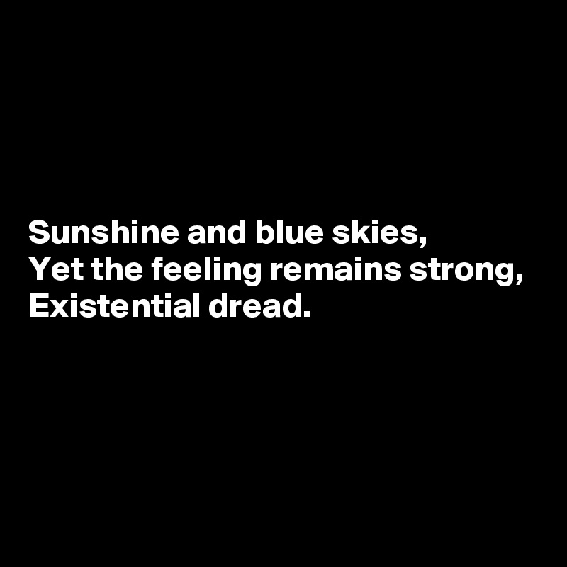 




Sunshine and blue skies,
Yet the feeling remains strong,
Existential dread.




