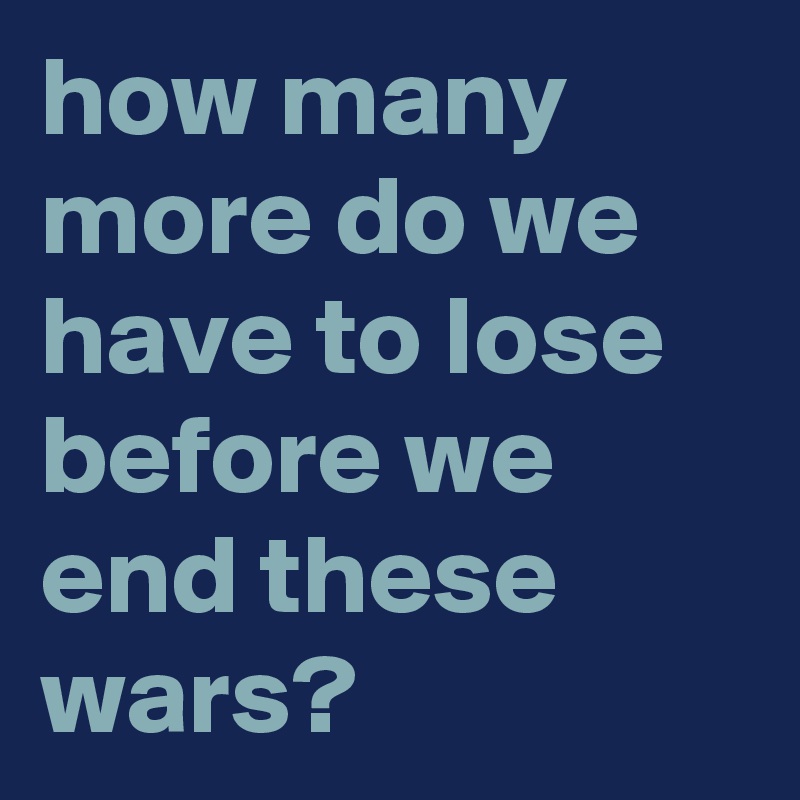 how many more do we have to lose before we end these wars?