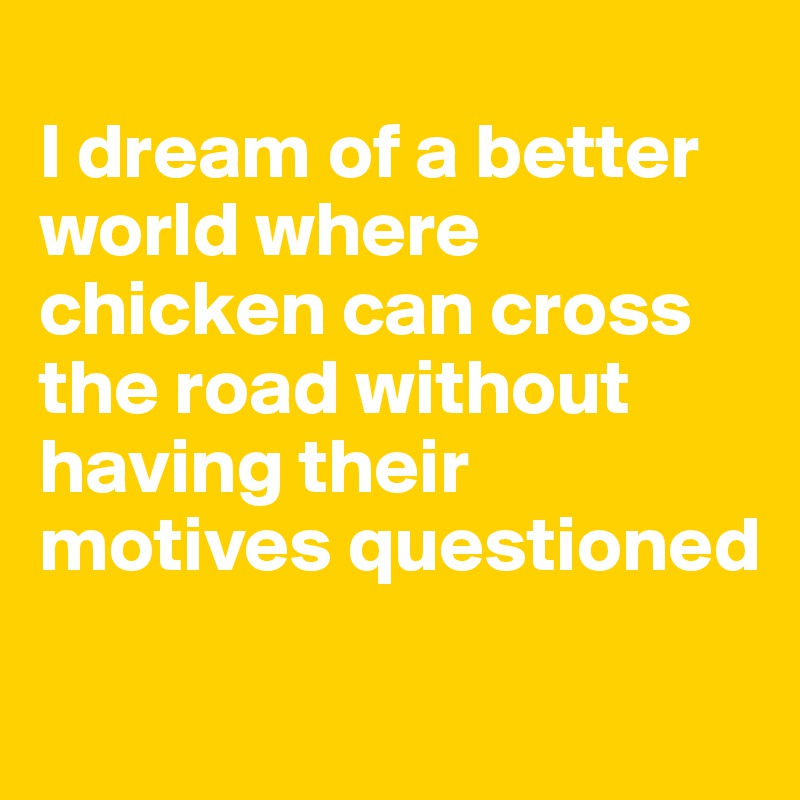 
I dream of a better world where chicken can cross the road without having their motives questioned
