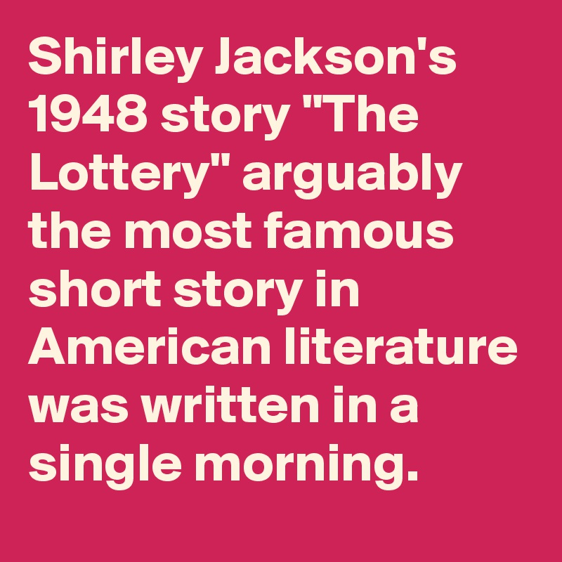 Shirley Jackson's
1948 story "The Lottery" arguably the most famous short story in American literature was written in a single morning.