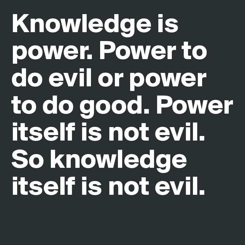 Knowledge is power. Power to do evil or power to do good. Power itself is not evil. 
So knowledge itself is not evil. 