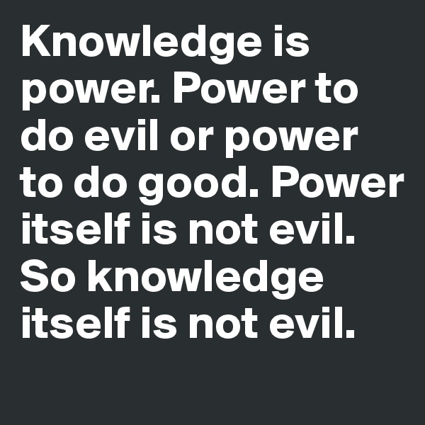 Knowledge is power. Power to do evil or power to do good. Power itself is not evil. 
So knowledge itself is not evil. 