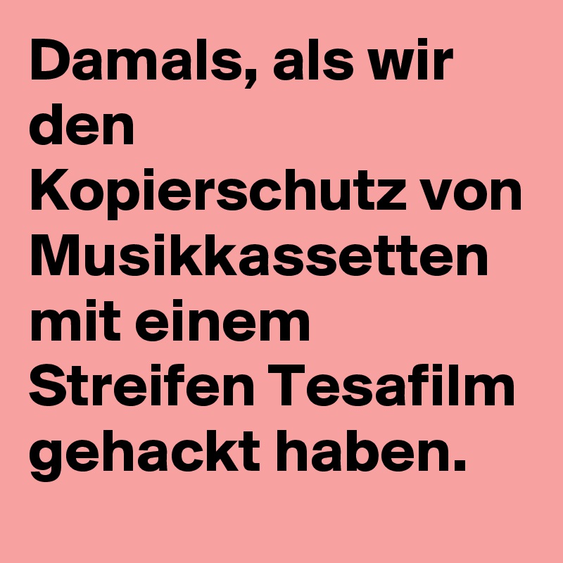 Damals, als wir den Kopierschutz von Musikkassetten mit einem Streifen Tesafilm gehackt haben.