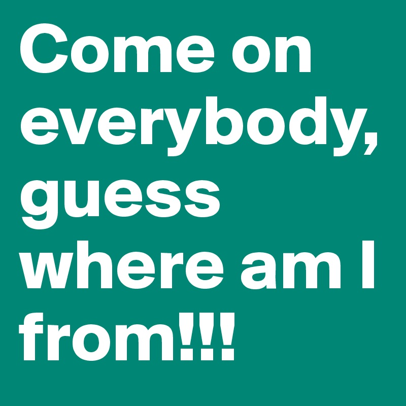 Come on everybody, guess where am I from!!!