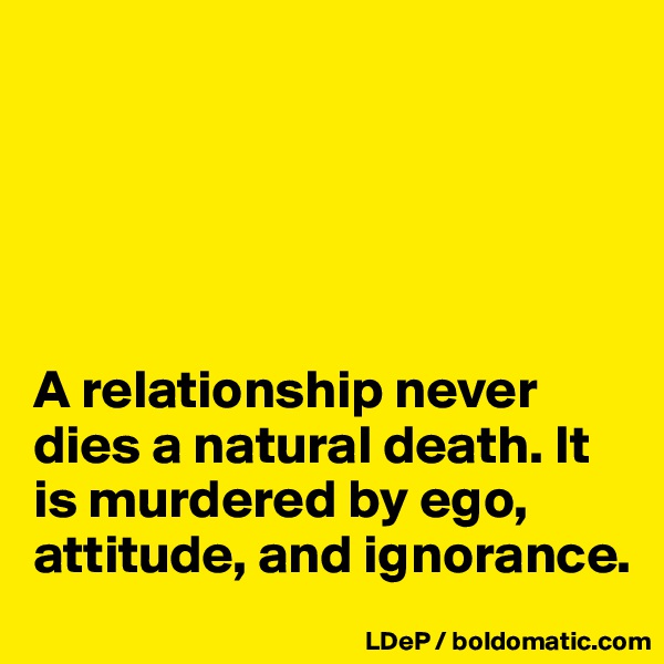 





A relationship never dies a natural death. It is murdered by ego, attitude, and ignorance. 