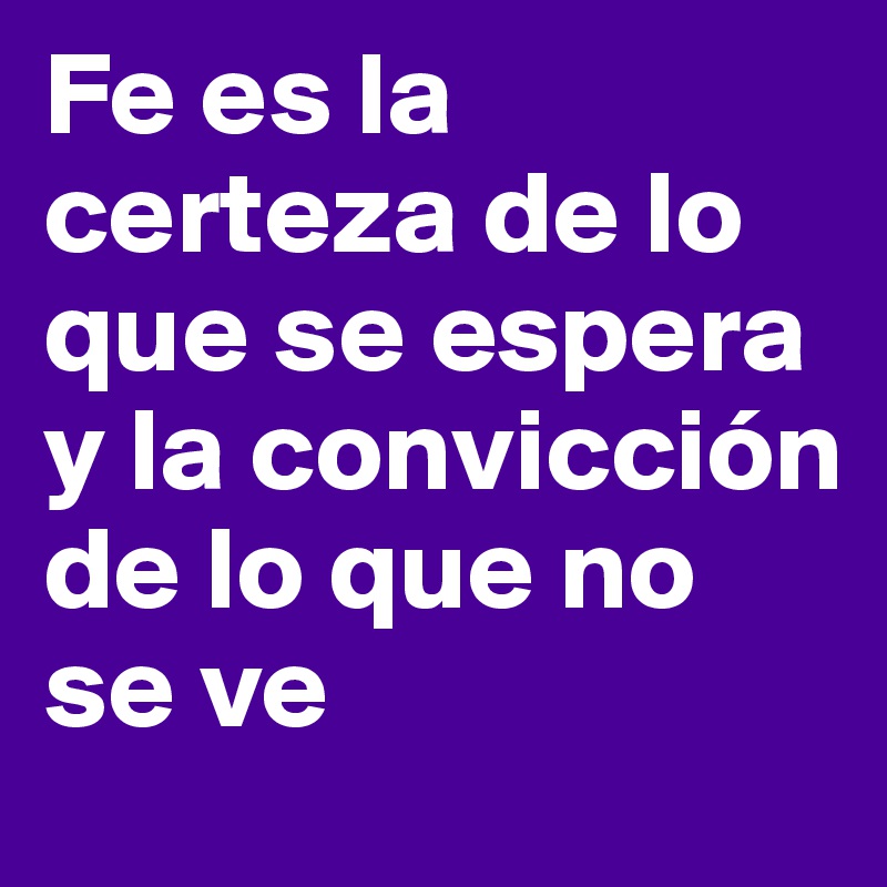 Fe Es La Certeza De Lo Que Se Espera Y La Convicción De Lo Que No Se Ve