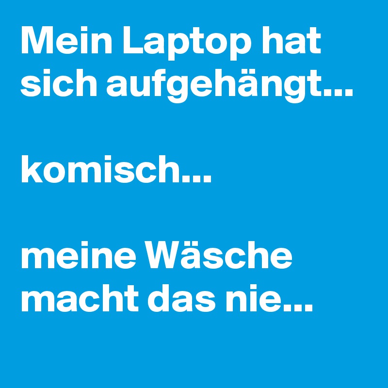 Mein Laptop hat sich aufgehängt...

komisch...

meine Wäsche macht das nie...

