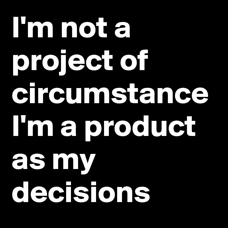 I'm not a project of circumstance I'm a product as my  decisions