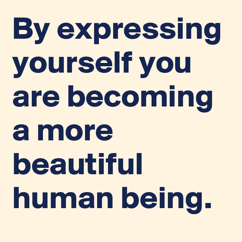 By expressing yourself you are becoming a more beautiful human being.