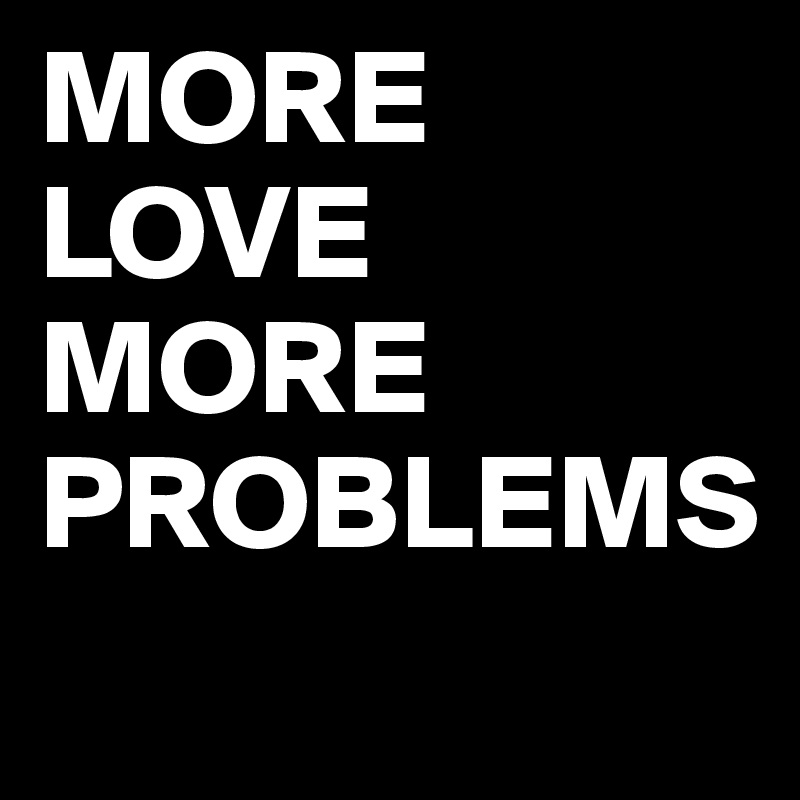 MORE LOVE
MORE
PROBLEMS
