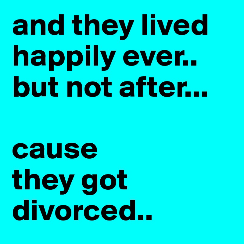 and they lived happily ever.. but not after...

cause
they got divorced..