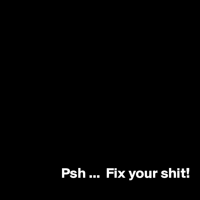 










                  Psh ...  Fix your shit!