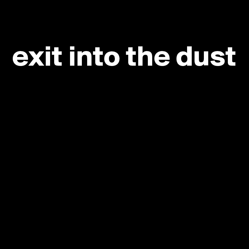 
exit into the dust




