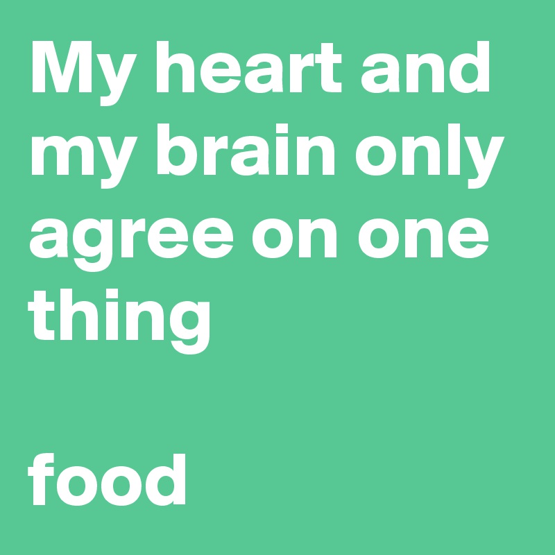 My heart and my brain only agree on one thing

food