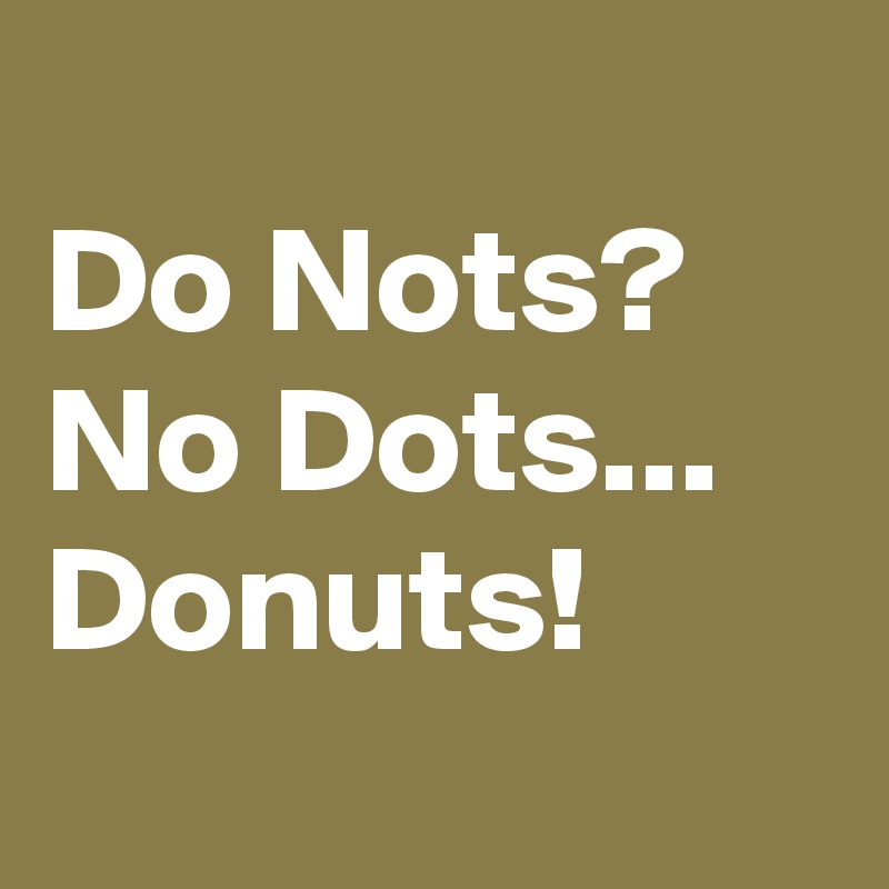 
Do Nots?
No Dots...
Donuts!

