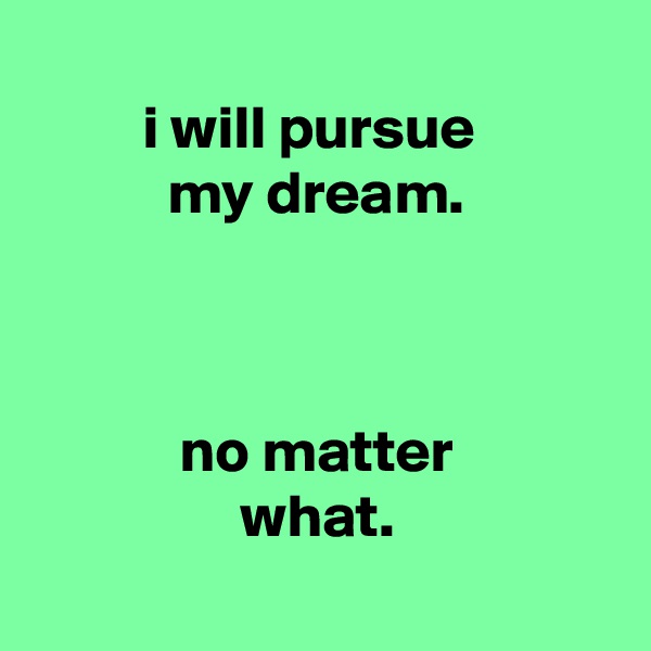 
         i will pursue
           my dream.



            no matter
                 what.
