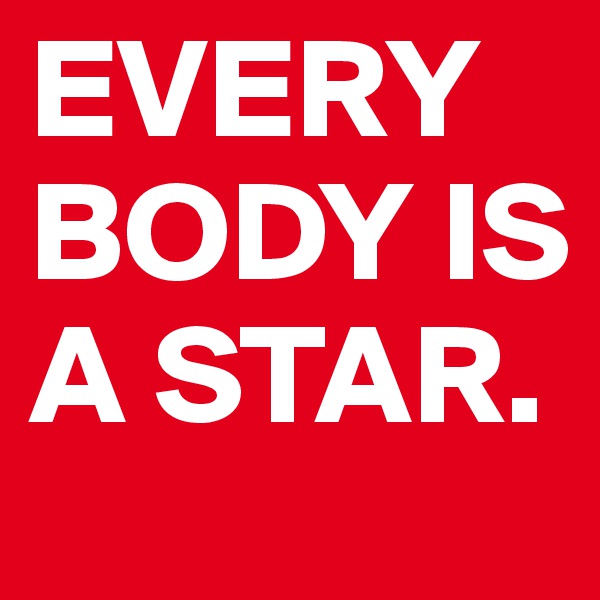 EVERYBODY IS A STAR. 