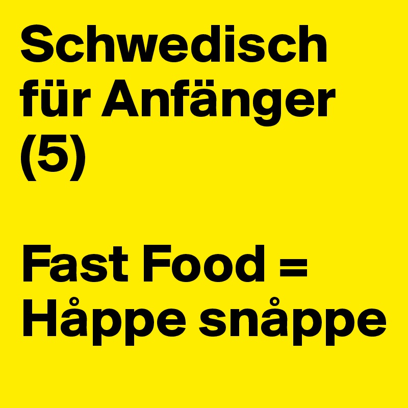 Schwedisch für Anfänger (5)

Fast Food =
Håppe snåppe
