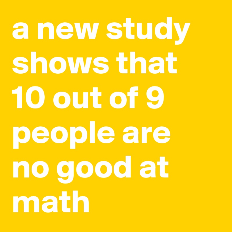 a new study shows that 10 out of 9 people are no good at math