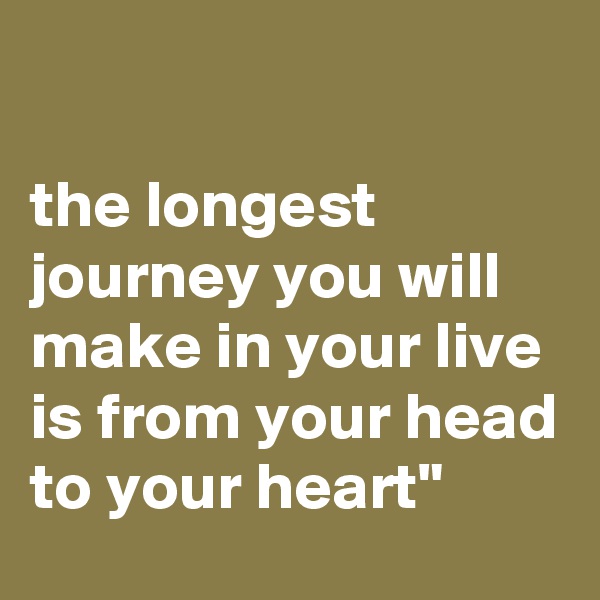 

the longest journey you will make in your live is from your head to your heart"