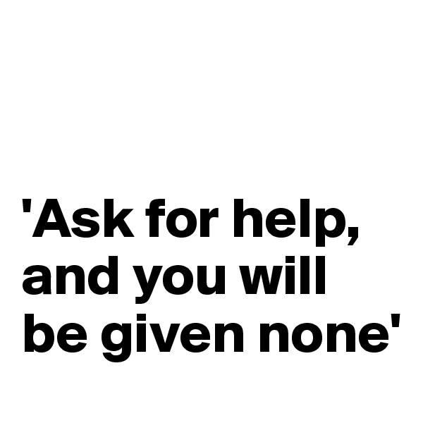 


'Ask for help, and you will be given none'  