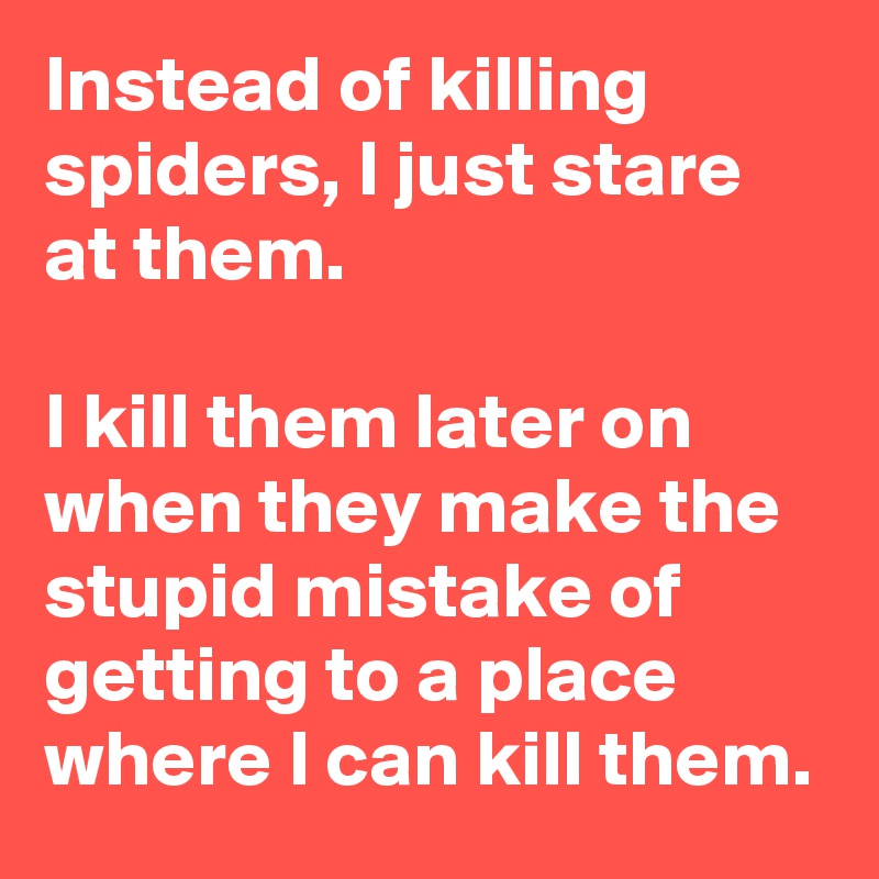 Instead of killing spiders, I just stare at them.

I kill them later on when they make the stupid mistake of getting to a place where I can kill them.