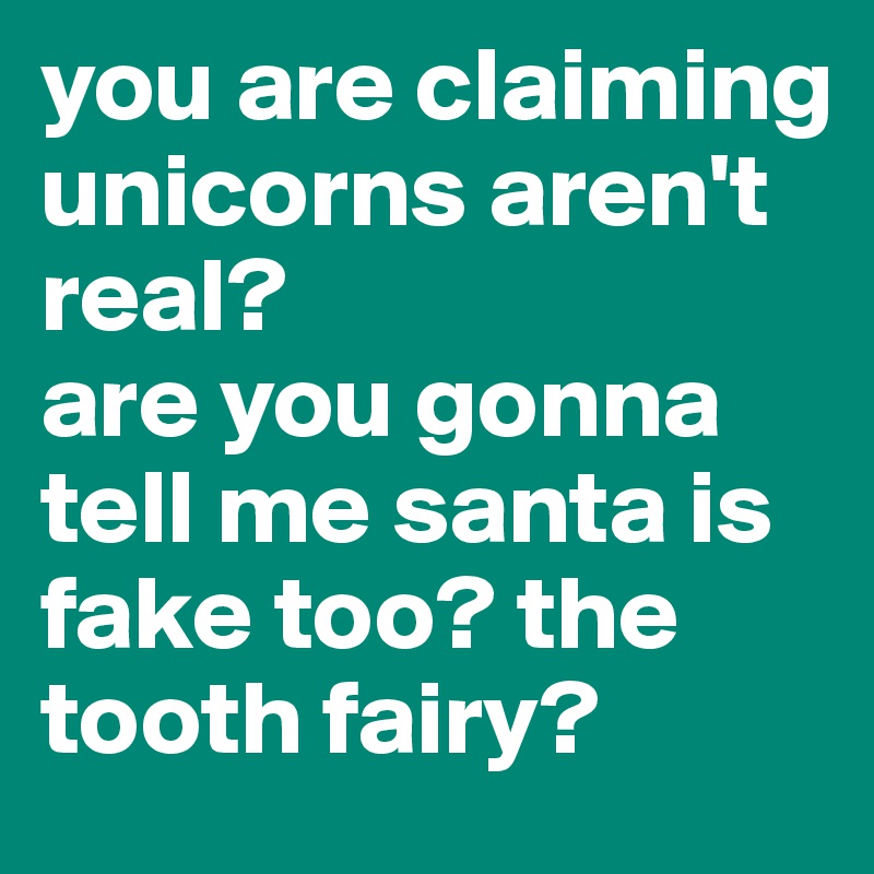you are claiming unicorns aren't real?
are you gonna tell me santa is fake too? the tooth fairy? 