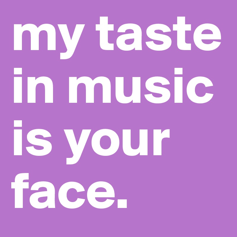 my taste in music is your face. 