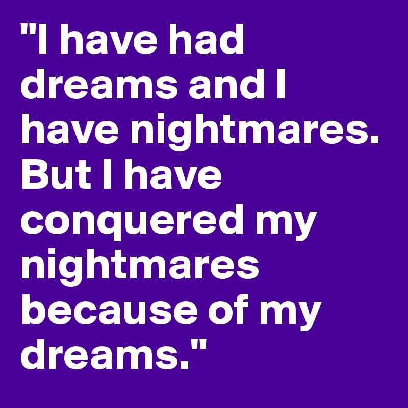 "I have had dreams and I have nightmares. But I have conquered my nightmares because of my dreams."