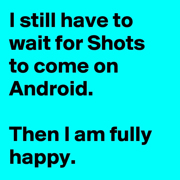 I still have to wait for Shots to come on Android. 

Then I am fully happy.