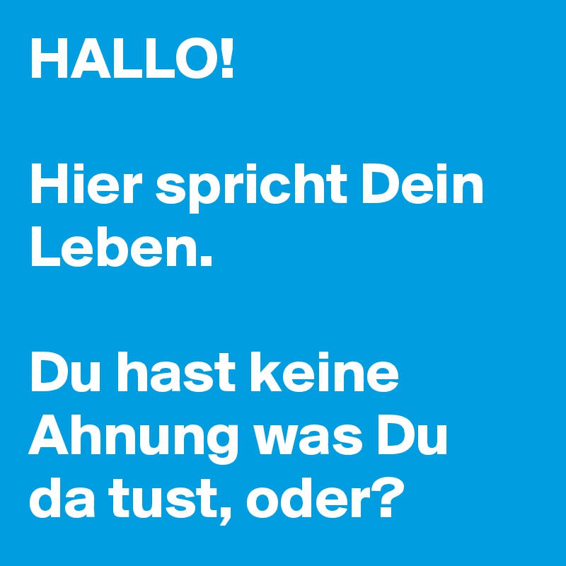 HALLO!

Hier spricht Dein Leben. 

Du hast keine Ahnung was Du da tust, oder?