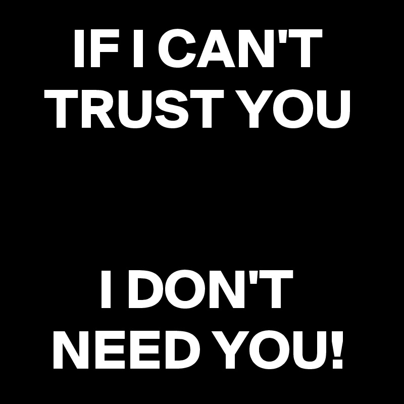 IF I CAN'T TRUST YOU


I DON'T NEED YOU!