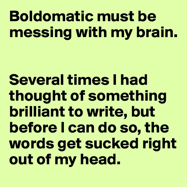 Boldomatic must be messing with my brain.


Several times I had thought of something brilliant to write, but before I can do so, the words get sucked right out of my head.