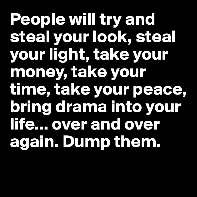 People will try and steal your look, steal your light, take your money, take your time, take your peace, bring drama into your life... over and over again. Dump them.
