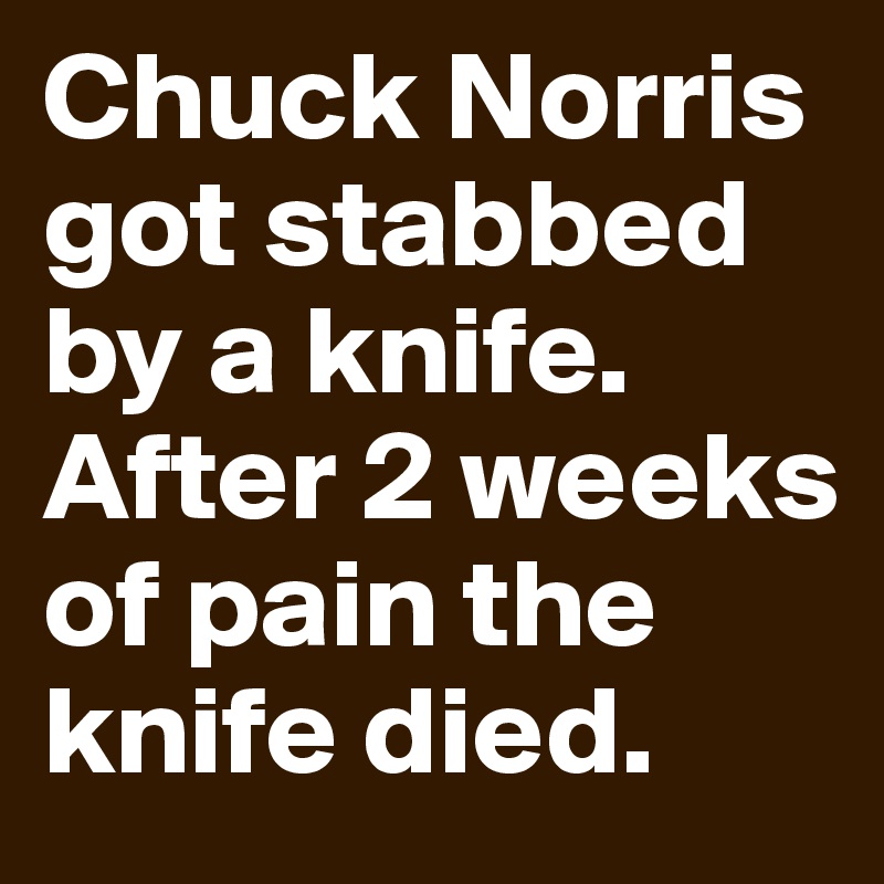 Chuck Norris got stabbed by a knife. After 2 weeks of pain the knife died.