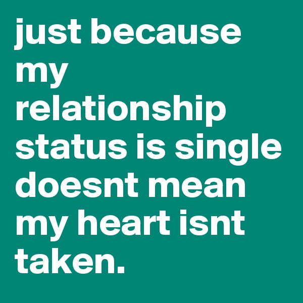 just because my relationship status is single doesnt mean my heart isnt taken.